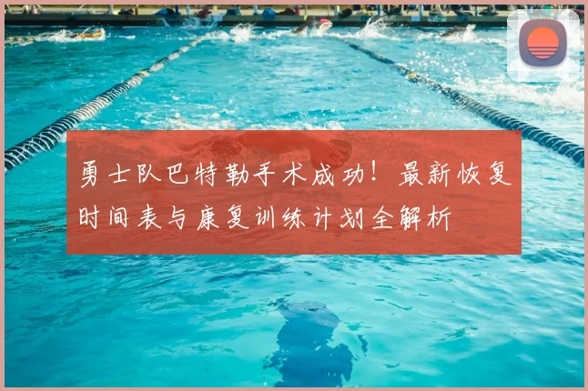勇士队巴特勒手术成功！最新恢复时间表与康复训练计划全解析