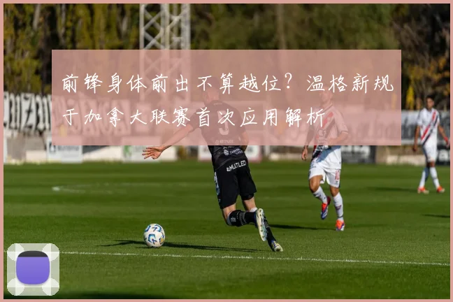 前锋身体前出不算越位？温格新规于加拿大联赛首次应用解析