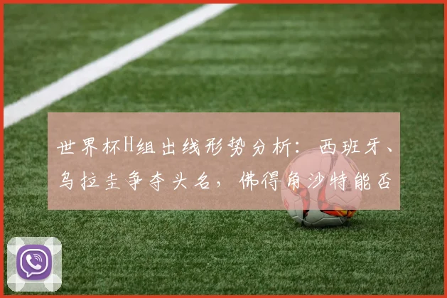 世界杯H组出线形势分析：西班牙、乌拉圭争夺头名，佛得角沙特能否爆冷？