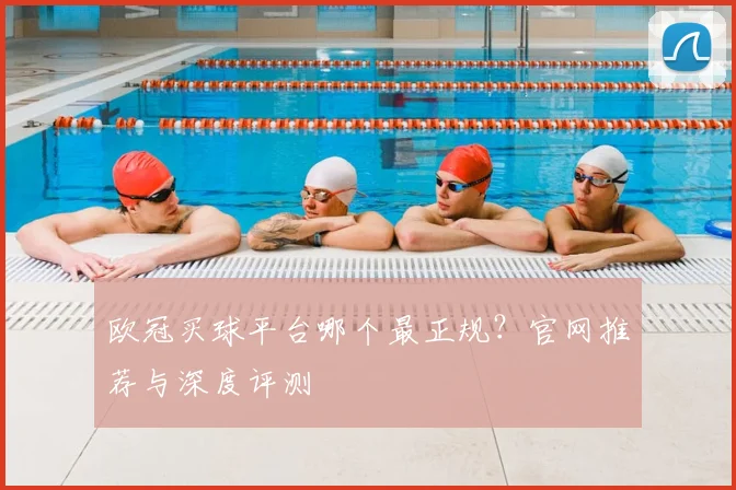欧冠买球平台哪个最正规？官网推荐与深度评测