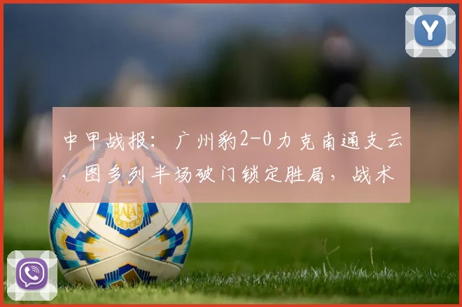 中甲战报：广州豹2-0力克南通支云，图多列半场破门锁定胜局，战术解析与比赛回顾