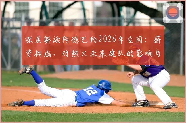 深度解读阿德巴约2026年合同：薪资构成、对热火未来建队的影响与前景展望