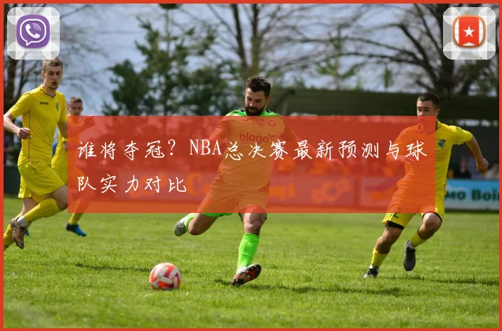 谁将夺冠？NBA总决赛最新预测与球队实力对比