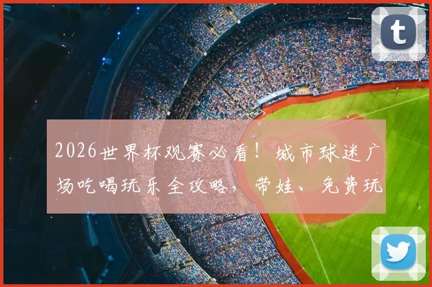 2026世界杯观赛必看！城市球迷广场吃喝玩乐全攻略，带娃、免费玩法一网打尽