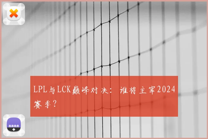 LPL与LCK巅峰对决:谁将主宰2024赛季?