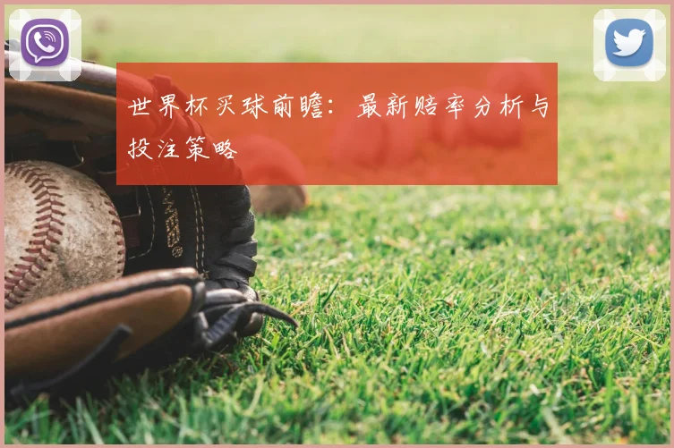 世界杯买球前瞻：最新赔率分析与投注策略