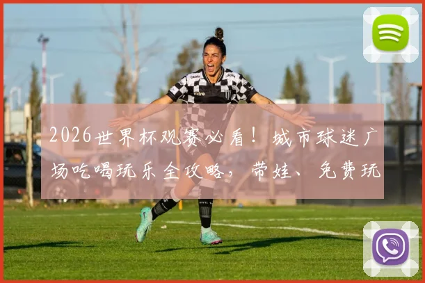 2026世界杯观赛必看！城市球迷广场吃喝玩乐全攻略，带娃、免费玩法一网打尽