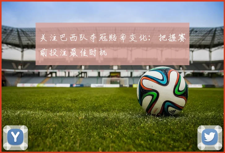 关注巴西队夺冠赔率变化：把握赛前投注最佳时机