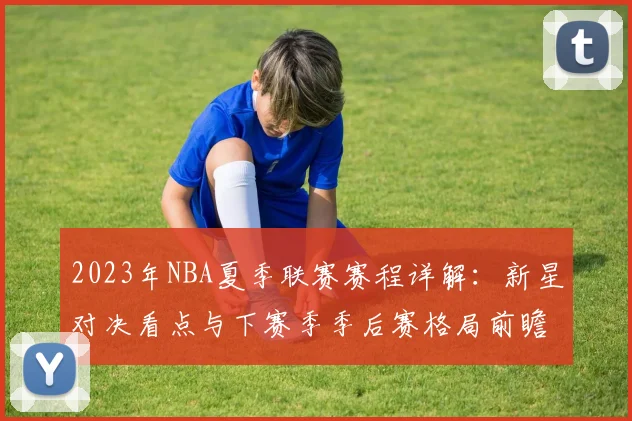2023年NBA夏季联赛赛程详解：新星对决看点与下赛季季后赛格局前瞻