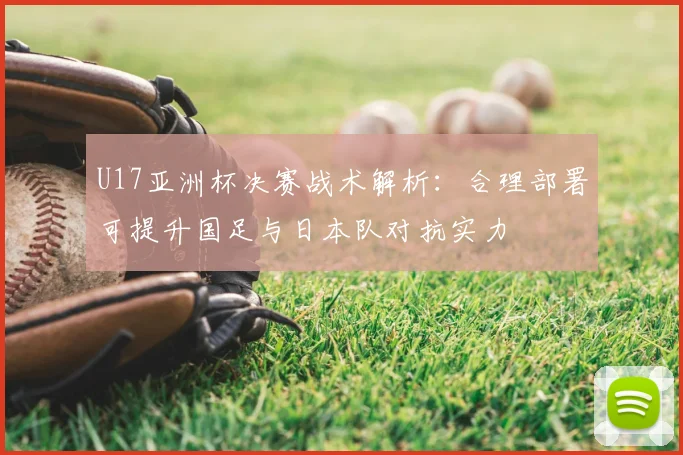 U17亚洲杯决赛战术解析：合理部署可提升国足与日本队对抗实力