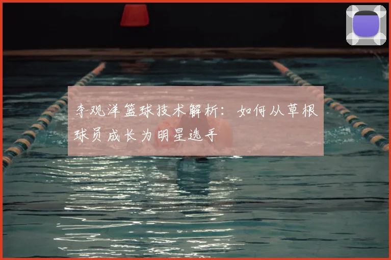 李观洋篮球技术解析：如何从草根球员成长为明星选手