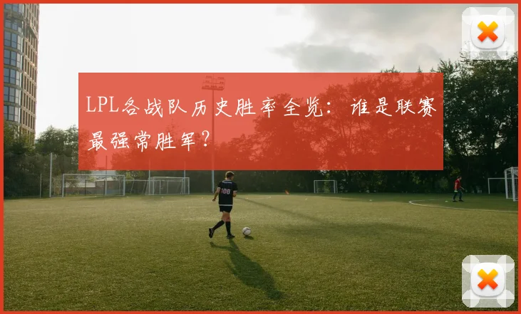 LPL各战队历史胜率全览：谁是联赛最强常胜军？