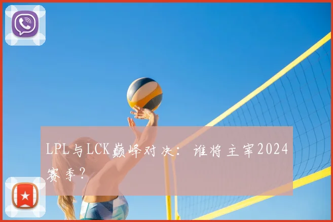 LPL与LCK巅峰对决:谁将主宰2024赛季?