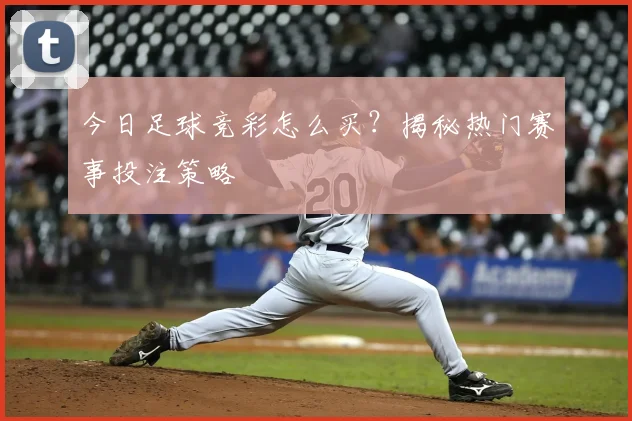 今日足球竞彩怎么买？揭秘热门赛事投注策略