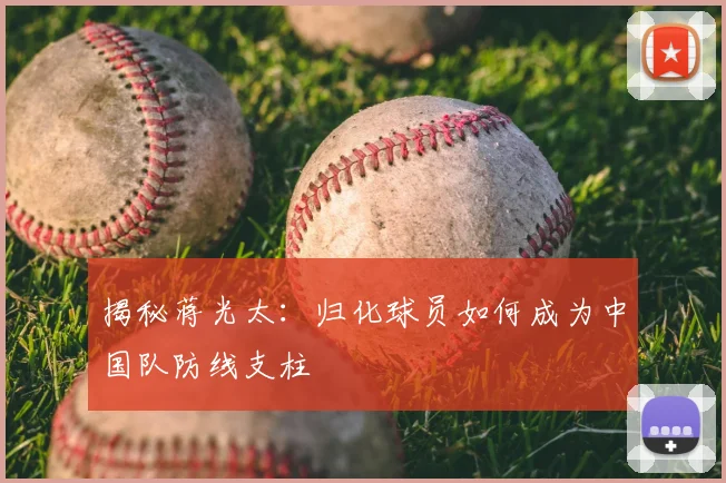 揭秘蒋光太：归化球员如何成为中国队防线支柱