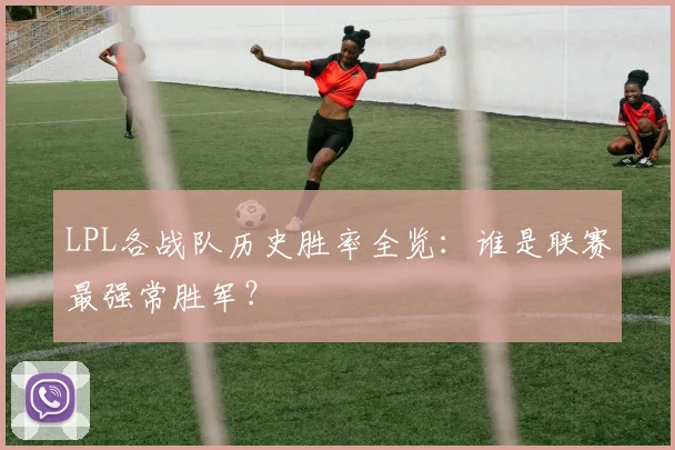 LPL各战队历史胜率全览：谁是联赛最强常胜军？
