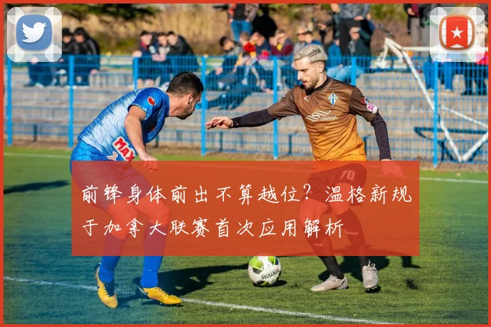 前锋身体前出不算越位？温格新规于加拿大联赛首次应用解析