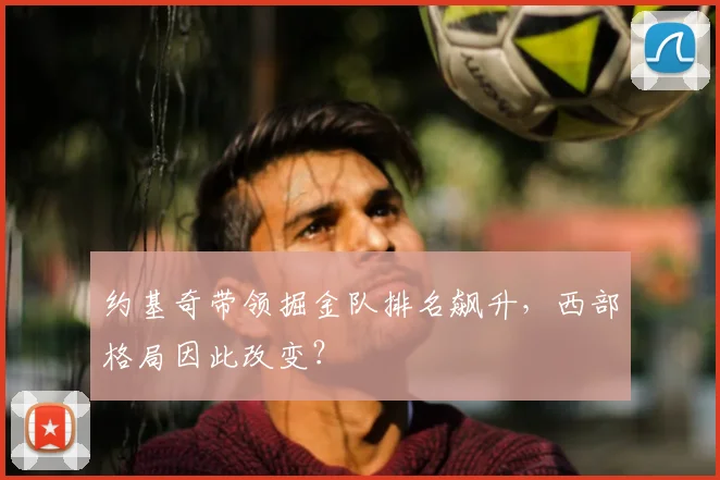 约基奇带领掘金队排名飙升，西部格局因此改变？