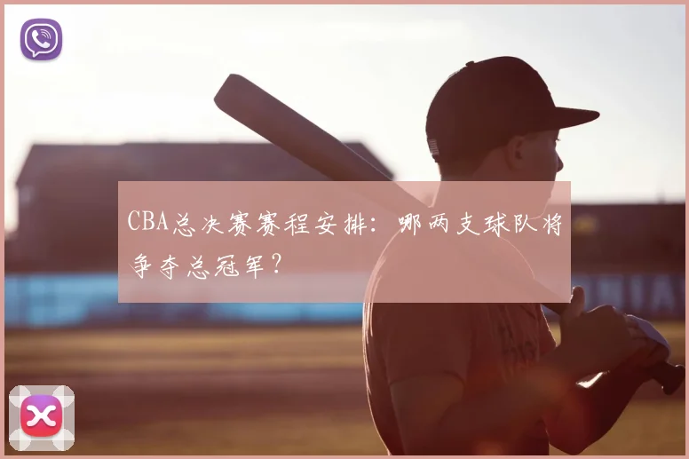 CBA总决赛赛程安排：哪两支球队将争夺总冠军？
