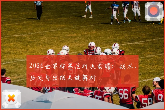 2026世界杯墨厄对决前瞻：战术、历史与出线关键解析