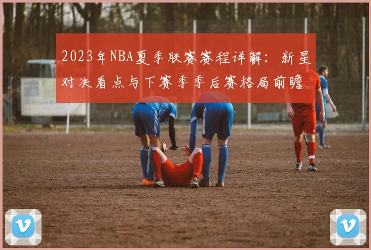 2023年NBA夏季联赛赛程详解：新星对决看点与下赛季季后赛格局前瞻