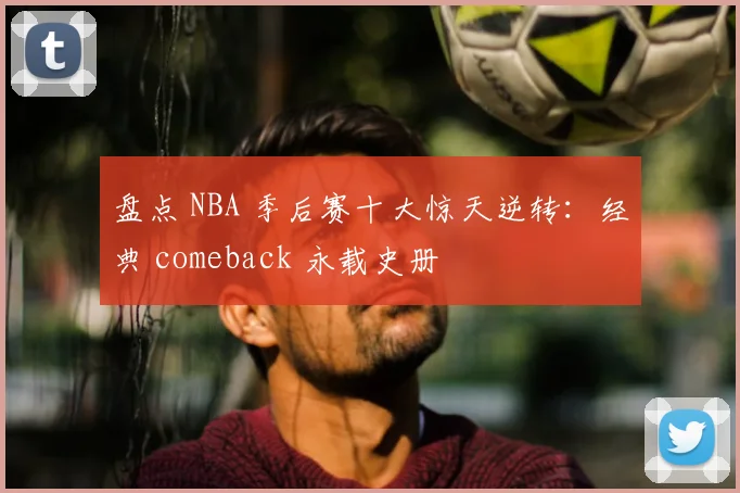 盘点 NBA 季后赛十大惊天逆转：经典 comeback 永载史册