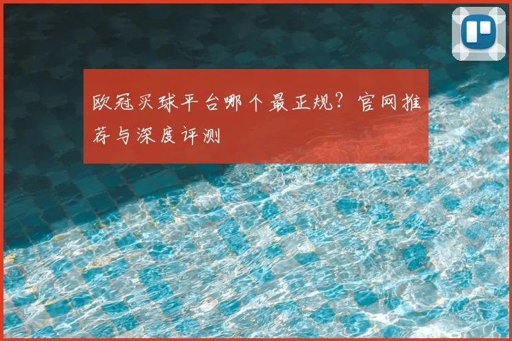 欧冠买球平台哪个最正规？官网推荐与深度评测