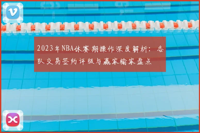 2023年NBA休赛期操作深度解析：各队交易签约评级与赢家输家盘点