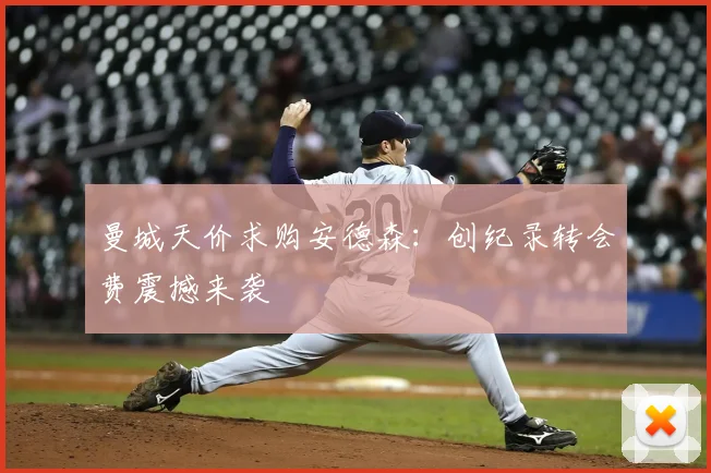 曼城天价求购安德森：创纪录转会费震撼来袭